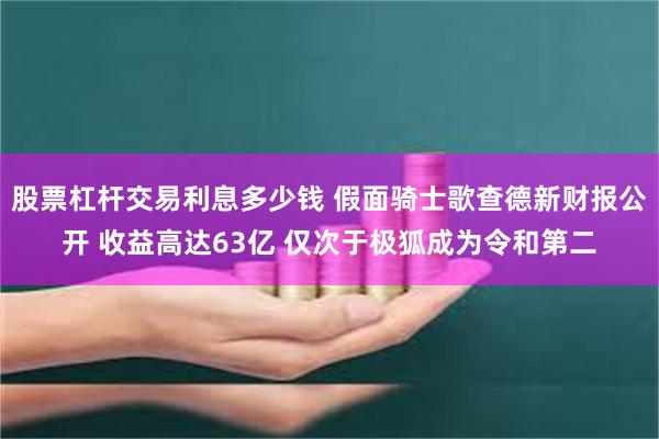 股票杠杆交易利息多少钱 假面骑士歌查德新财报公开 收益高达63亿 仅次于极狐成为令和第二