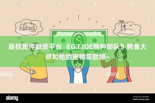 股权质押融资平台 《G.I.JOE特种部队》鳄鱼大师和他的宠物菲欧娜~