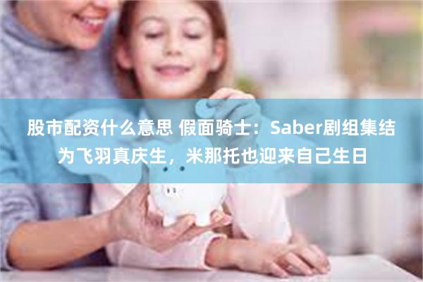 股市配资什么意思 假面骑士：Saber剧组集结为飞羽真庆生，米那托也迎来自己生日