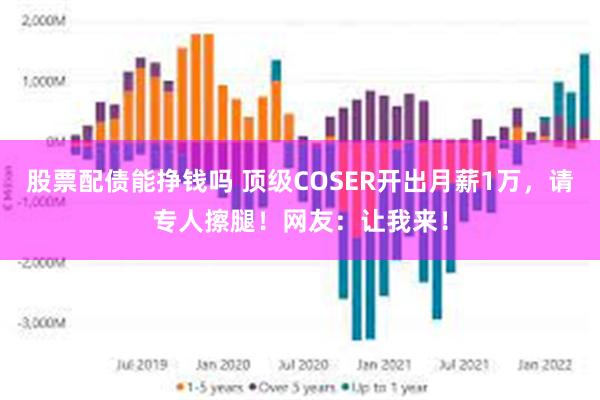 股票配债能挣钱吗 顶级COSER开出月薪1万，请专人擦腿！网友：让我来！