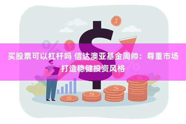 买股票可以杠杆吗 信达澳亚基金周帅：尊重市场打造稳健投资风格