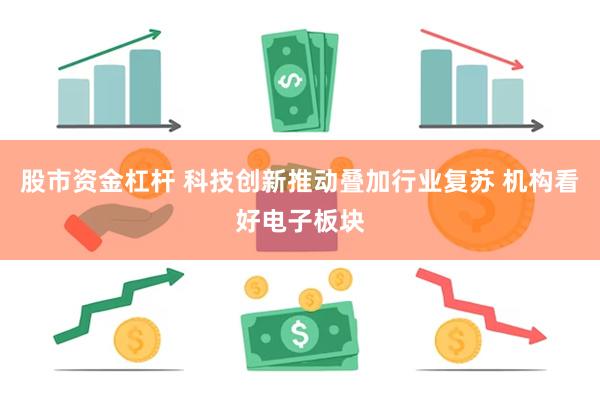 股市资金杠杆 科技创新推动叠加行业复苏 机构看好电子板块