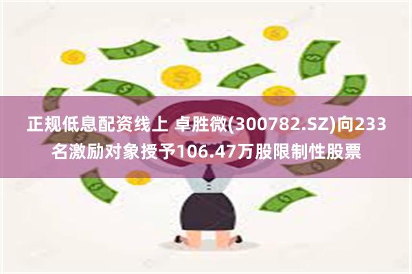 正规低息配资线上 卓胜微(300782.SZ)向233名激励对象授予106.47万股限制性股票