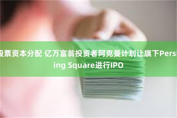 股票资本分配 亿万富翁投资者阿克曼计划让旗下Pershing Square进行IPO