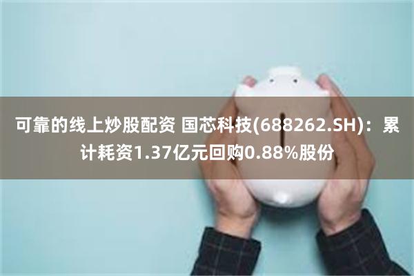 可靠的线上炒股配资 国芯科技(688262.SH)：累计耗资1.37亿元回购0.88%股份