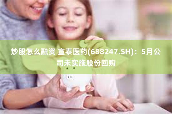 炒股怎么融资 宣泰医药(688247.SH)：5月公司未实施股份回购