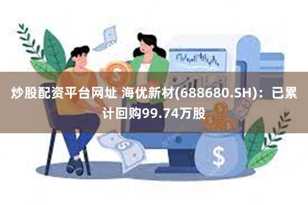 炒股配资平台网址 海优新材(688680.SH)：已累计回购99.74万股