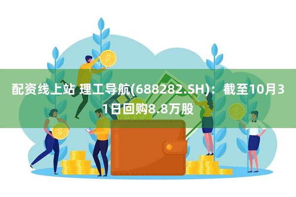 配资线上站 理工导航(688282.SH)：截至10月31日回购8.8万股