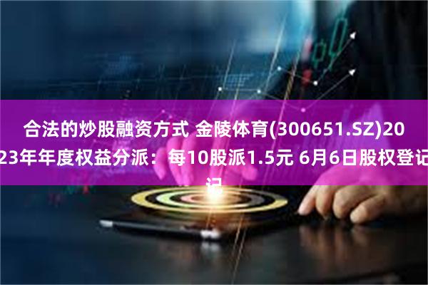 合法的炒股融资方式 金陵体育(300651.SZ)2023年年度权益分派：每10股派1.5元 6月6日股权登记