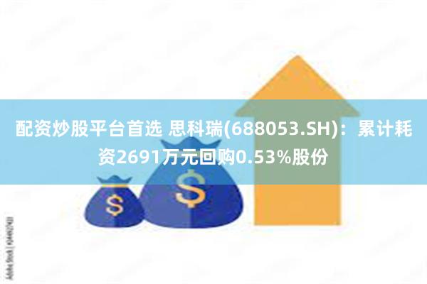 配资炒股平台首选 思科瑞(688053.SH)：累计耗资2691万元回购0.53%股份