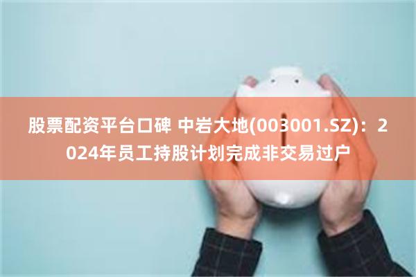 股票配资平台口碑 中岩大地(003001.SZ)：2024年员工持股计划完成非交易过户