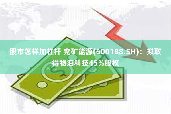 股市怎样加杠杆 兖矿能源(600188.SH)：拟取得物泊科技45%股权