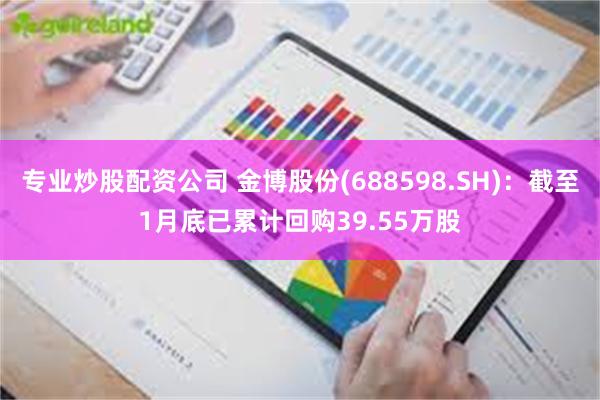 专业炒股配资公司 金博股份(688598.SH)：截至1月底已累计回购39.55万股