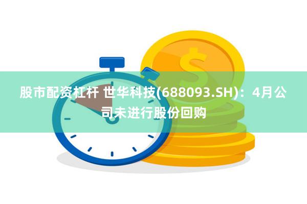 股市配资杠杆 世华科技(688093.SH)：4月公司未进行股份回购