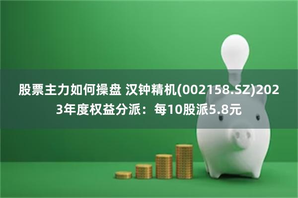 股票主力如何操盘 汉钟精机(002158.SZ)2023年度权益分派：每10股派5.8元