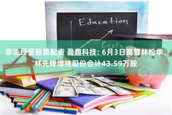 非法经营股票配资 盈趣科技: 6月3日高管林松华、林先锋增持股份合计43.59万股