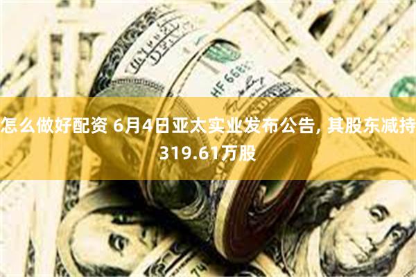 怎么做好配资 6月4日亚太实业发布公告, 其股东减持319.61万股