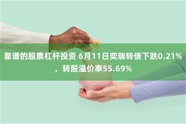 靠谱的股票杠杆投资 6月11日奕瑞转债下跌0.21%，转股溢价率55.69%