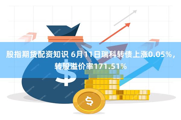 股指期货配资知识 6月11日瑞科转债上涨0.05%，转股溢价率171.51%