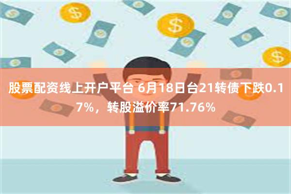 股票配资线上开户平台 6月18日台21转债下跌0.17%，转股溢价率71.76%