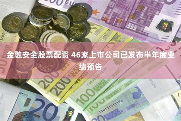 金融安全股票配资 46家上市公司已发布半年度业绩预告