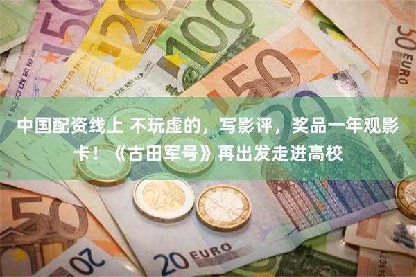 中国配资线上 不玩虚的，写影评，奖品一年观影卡！《古田军号》再出发走进高校