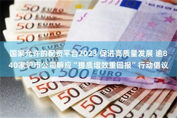 国家允许的配资平台2023 促进高质量发展 逾840家沪市公司响应“提质增效重回报”行动倡议