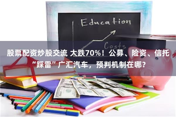 股票配资炒股交流 大跌70%！公募、险资、信托“踩雷”广汇汽车，预判机制在哪？