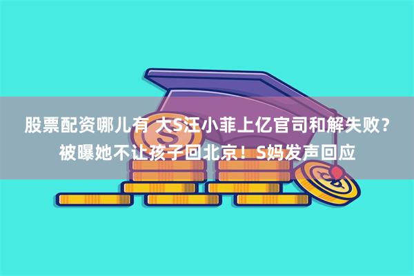 股票配资哪儿有 大S汪小菲上亿官司和解失败？被曝她不让孩子回北京！S妈发声回应