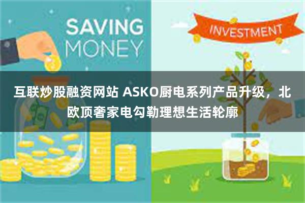 互联炒股融资网站 ASKO厨电系列产品升级，北欧顶奢家电勾勒理想生活轮廓