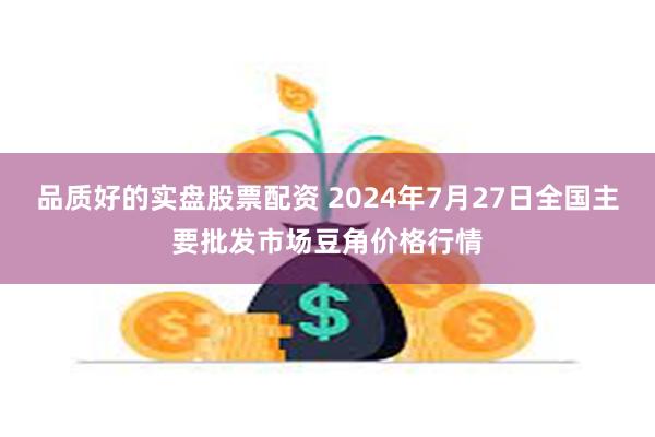 品质好的实盘股票配资 2024年7月27日全国主要批发市场豆角价格行情