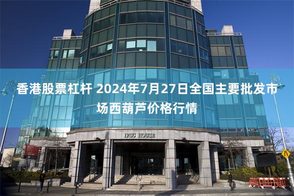 香港股票杠杆 2024年7月27日全国主要批发市场西葫芦价格行情