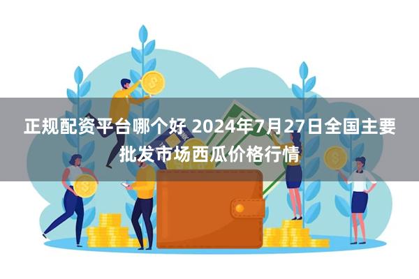 正规配资平台哪个好 2024年7月27日全国主要批发市场西瓜价格行情