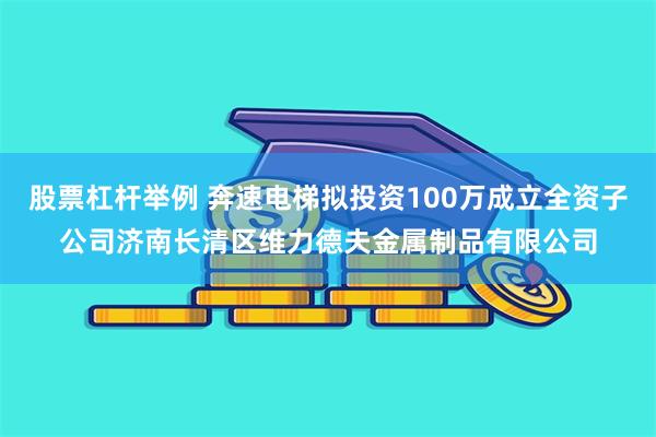 股票杠杆举例 奔速电梯拟投资100万成立全资子公司济南长清区维力德夫金属制品有限公司