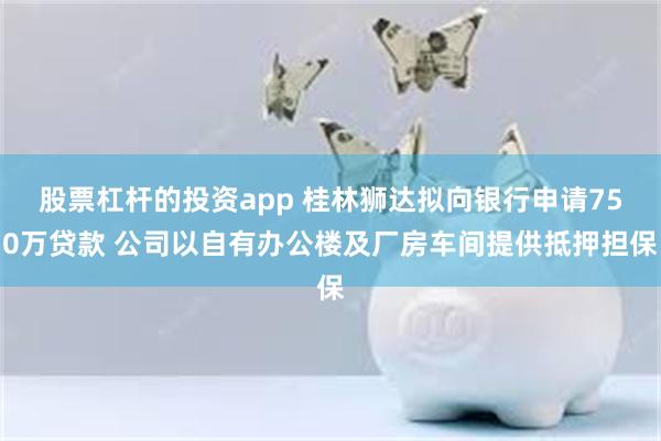 股票杠杆的投资app 桂林狮达拟向银行申请750万贷款 公司以自有办公楼及厂房车间提供抵押担保