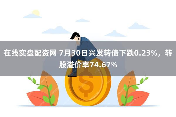 在线实盘配资网 7月30日兴发转债下跌0.23%，转股溢价率74.67%