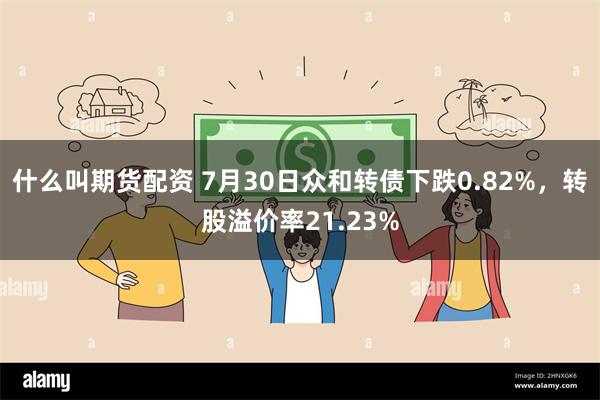 什么叫期货配资 7月30日众和转债下跌0.82%，转股溢价率21.23%