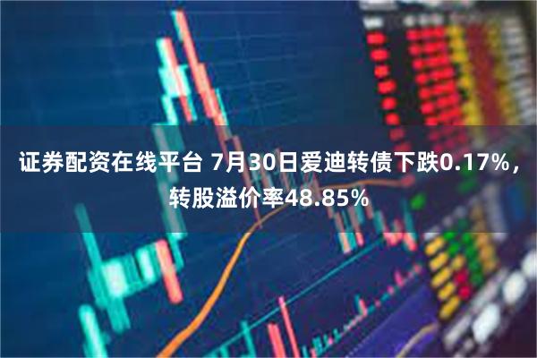 证券配资在线平台 7月30日爱迪转债下跌0.17%，转股溢价率48.85%