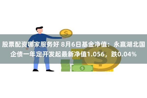 股票配资哪家服务好 8月6日基金净值：永赢湖北国企债一年定开发起最新净值1.056，跌0.04%