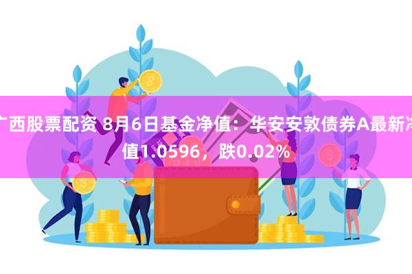 广西股票配资 8月6日基金净值：华安安敦债券A最新净值1.0596，跌0.02%