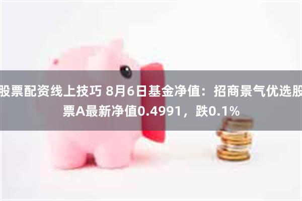 股票配资线上技巧 8月6日基金净值：招商景气优选股票A最新净值0.4991，跌0.1%