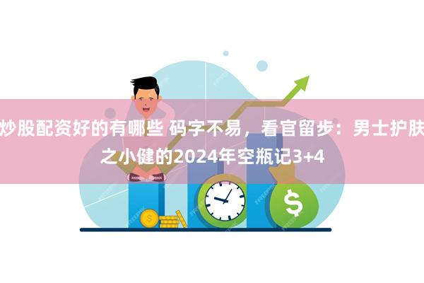 炒股配资好的有哪些 码字不易，看官留步：男士护肤之小健的2024年空瓶记3+4