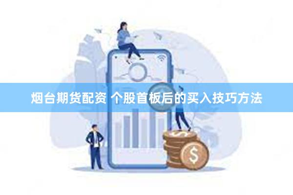 烟台期货配资 个股首板后的买入技巧方法