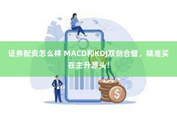 证券配资怎么样 MACD和KDJ双剑合璧，精准买在主升源头！