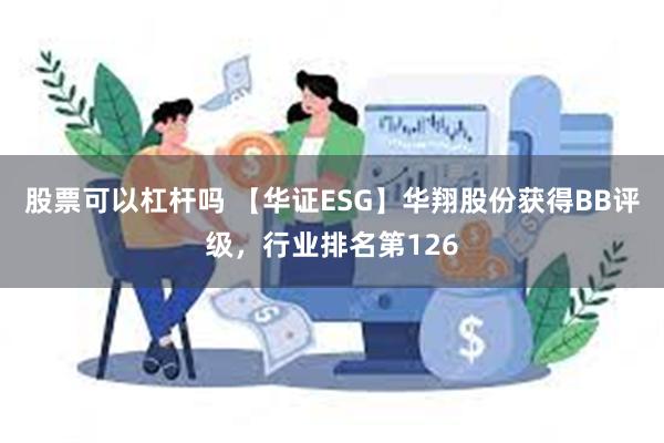 股票可以杠杆吗 【华证ESG】华翔股份获得BB评级，行业排名第126