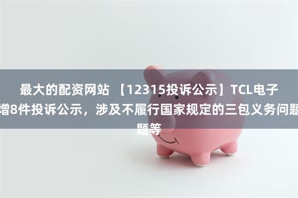 最大的配资网站 【12315投诉公示】TCL电子新增8件投诉公示，涉及不履行国家规定的三包义务问题等