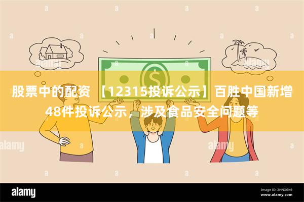 股票中的配资 【12315投诉公示】百胜中国新增48件投诉公示，涉及食品安全问题等