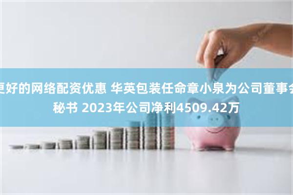 更好的网络配资优惠 华英包装任命章小泉为公司董事会秘书 2023年公司净利4509.42万