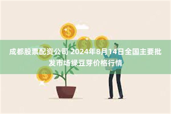 成都股票配资公司 2024年8月14日全国主要批发市场绿豆芽价格行情