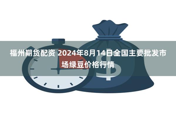 福州期货配资 2024年8月14日全国主要批发市场绿豆价格行情